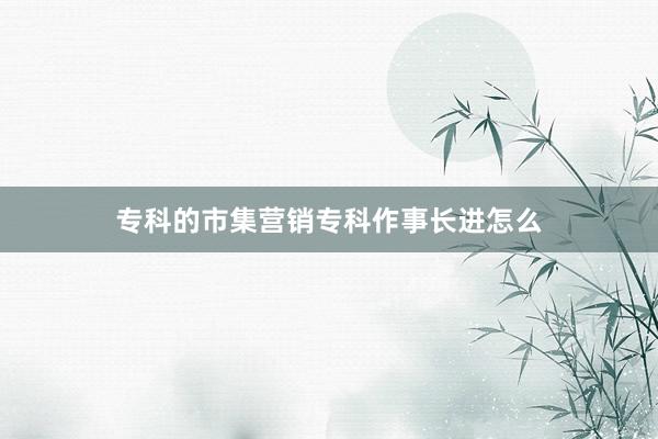 专科的市集营销专科作事长进怎么