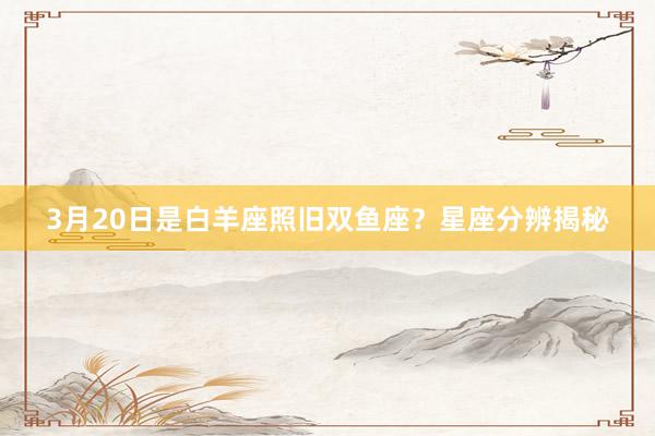 3月20日是白羊座照旧双鱼座？星座分辨揭秘