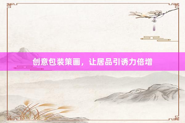 创意包装策画，让居品引诱力倍增