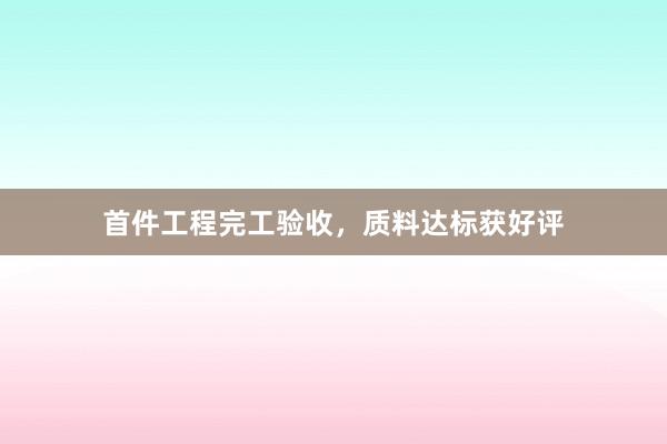 首件工程完工验收，质料达标获好评