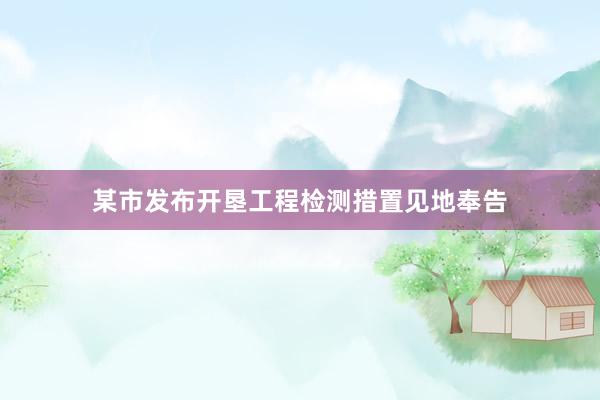 某市发布开垦工程检测措置见地奉告