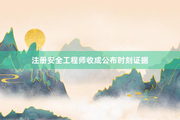 注册安全工程师收成公布时刻证据