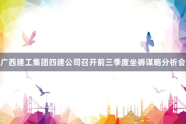 广西建工集团四建公司召开前三季度坐褥谋略分析会