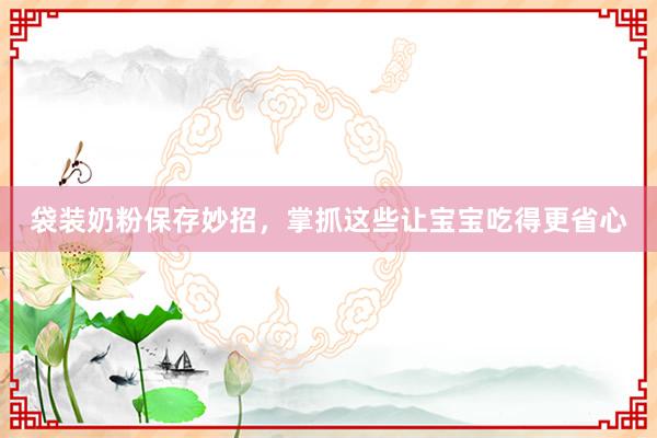 袋装奶粉保存妙招，掌抓这些让宝宝吃得更省心