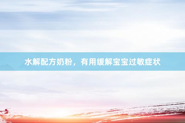 水解配方奶粉，有用缓解宝宝过敏症状