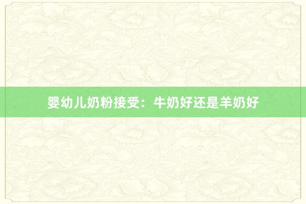 婴幼儿奶粉接受：牛奶好还是羊奶好