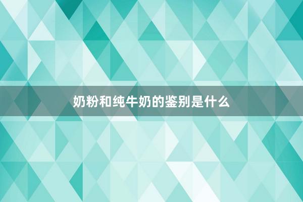奶粉和纯牛奶的鉴别是什么