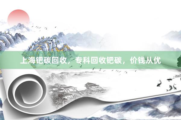上海钯碳回收，专科回收钯碳，价钱从优