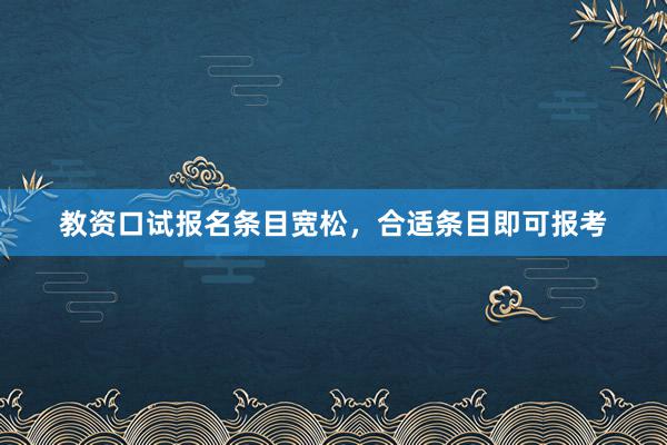 教资口试报名条目宽松，合适条目即可报考