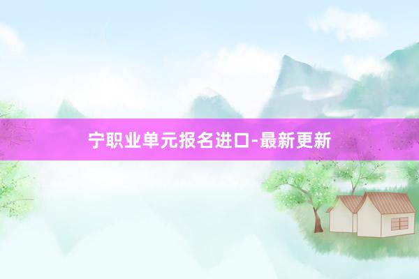 宁职业单元报名进口-最新更新