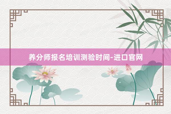 养分师报名培训测验时间-进口官网