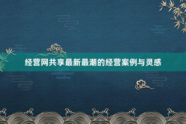 经营网共享最新最潮的经营案例与灵感