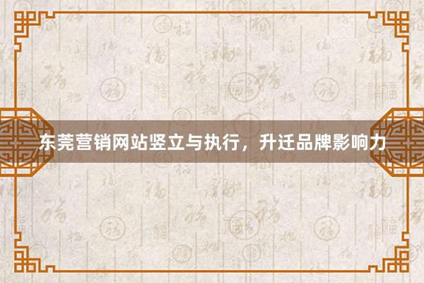 东莞营销网站竖立与执行，升迁品牌影响力