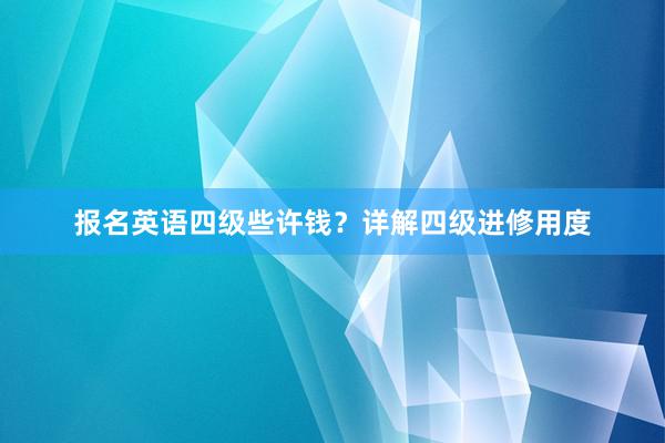 报名英语四级些许钱？详解四级进修用度