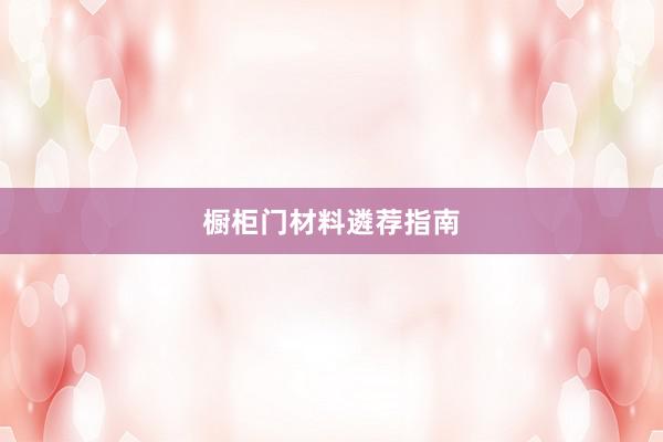 橱柜门材料遴荐指南