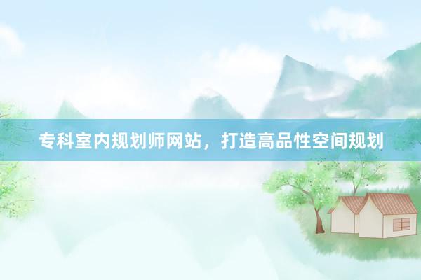 专科室内规划师网站，打造高品性空间规划