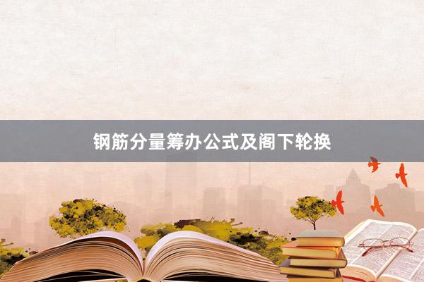 钢筋分量筹办公式及阁下轮换