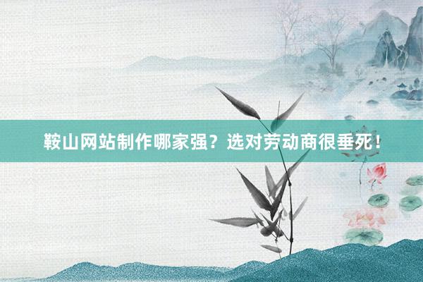 鞍山网站制作哪家强？选对劳动商很垂死！
