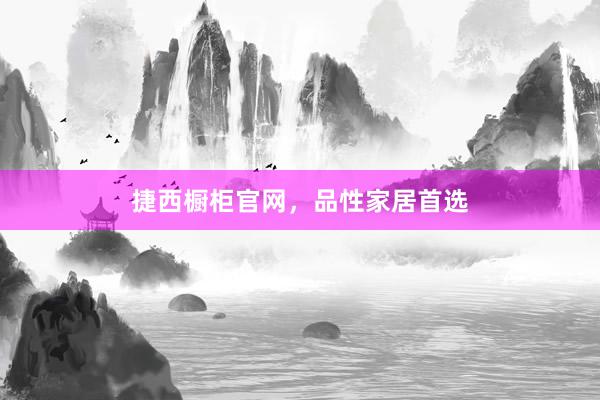 捷西橱柜官网，品性家居首选