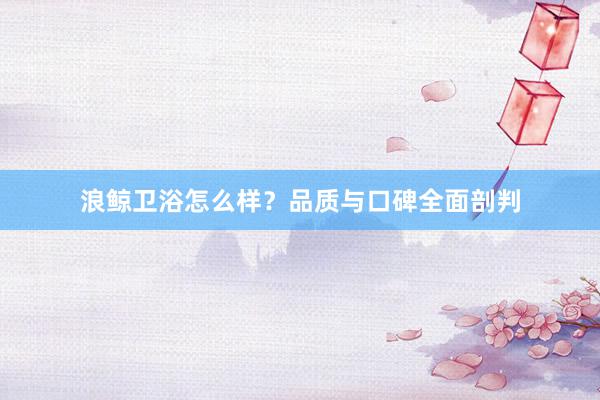 浪鲸卫浴怎么样？品质与口碑全面剖判