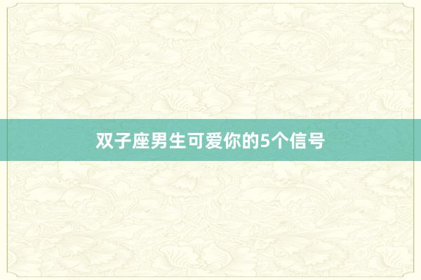 双子座男生可爱你的5个信号