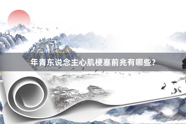 年青东说念主心肌梗塞前兆有哪些？