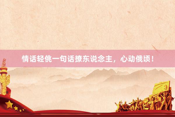 情话轻佻一句话撩东说念主，心动俄顷！