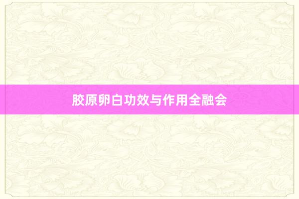 胶原卵白功效与作用全融会