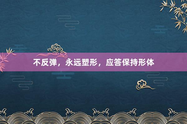 不反弹，永远塑形，应答保持形体
