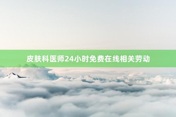 皮肤科医师24小时免费在线相关劳动