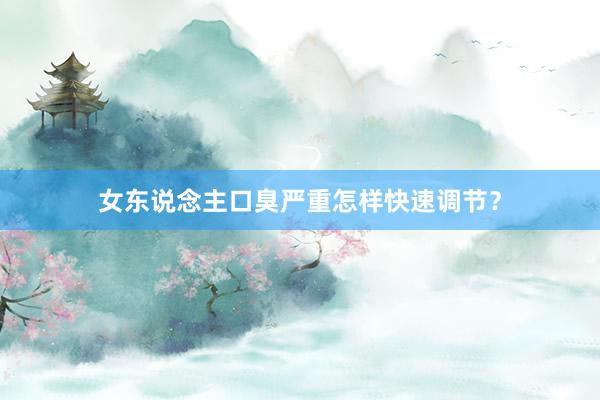 女东说念主口臭严重怎样快速调节？