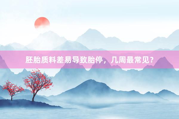 胚胎质料差易导致胎停，几周最常见？