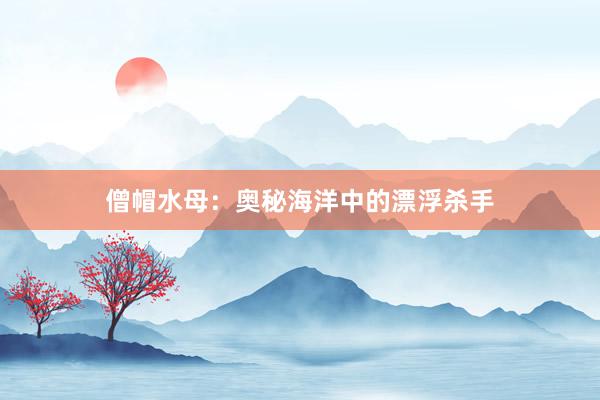 僧帽水母：奥秘海洋中的漂浮杀手