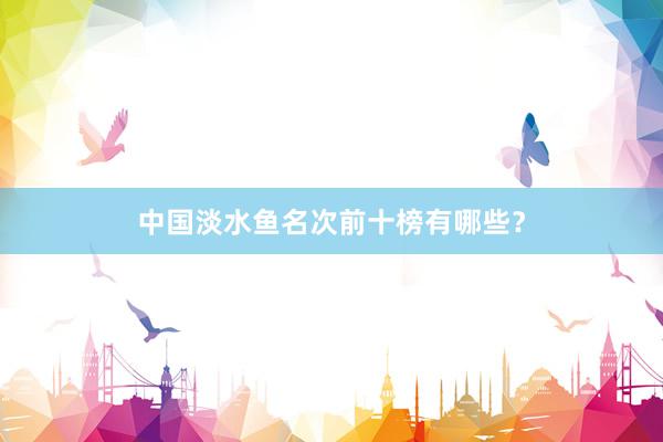 中国淡水鱼名次前十榜有哪些？
