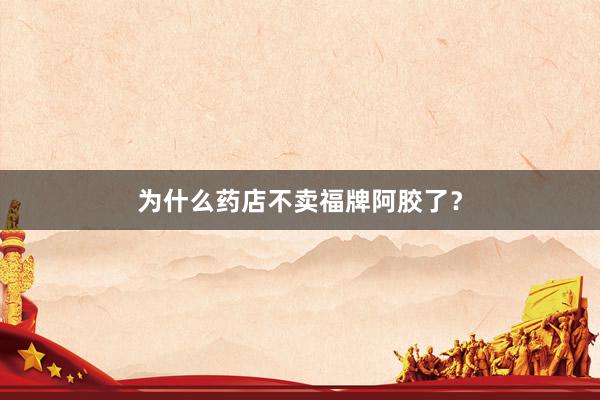 为什么药店不卖福牌阿胶了？